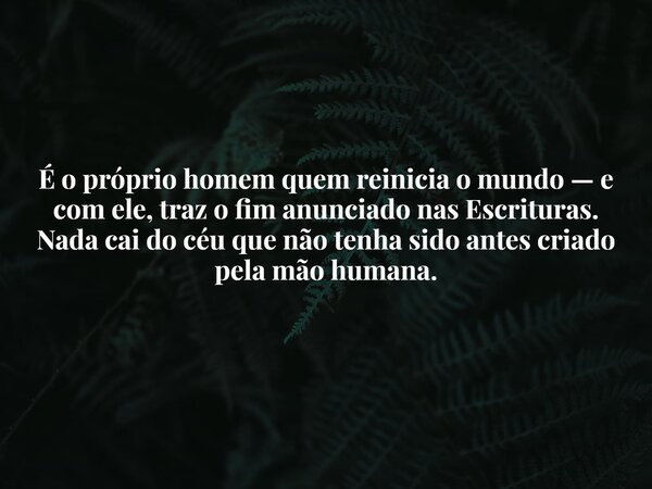 É o próprio homem quem reinicia o mundo — e com ele, traz o fim anunciado nas Escrituras. Nada cai do céu que não tenha sido antes criado pela mão humana.... Frase de Guellor Gastón Manuel.