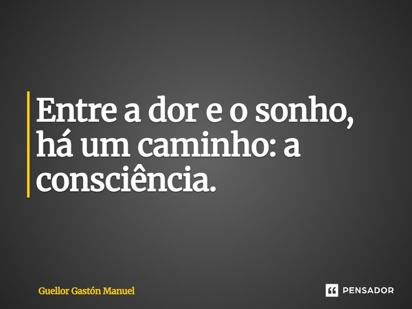 ⁠Entre a dor e o sonho, há um caminho: a consciência.... Frase de Guellor Gastón Manuel.