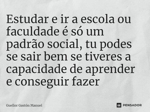 ⁠Estudar e ir a escola ou faculdade é só um padrão social, tu podes se sair bem se tiveres a capacidade de aprender e conseguir fazer... Frase de Guellor Gastón Manuel.