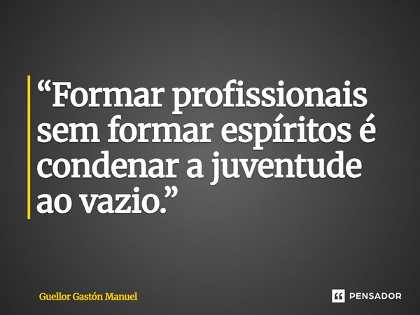 ⁠“Formar profissionais sem formar espíritos é condenar a juventude ao vazio.”... Frase de Guellor Gastón Manuel.