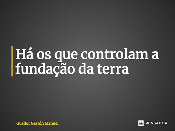 ⁠Há os que controlam a fundação da terra... Frase de Guellor Gastón Manuel.