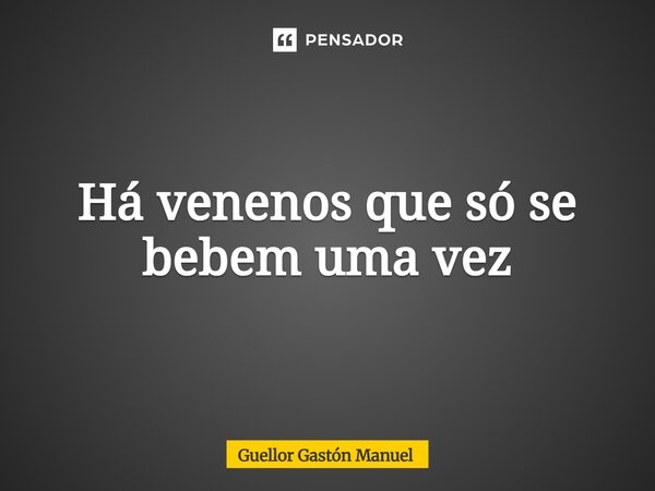 ⁠Há venenos que só se bebem uma vez... Frase de Guellor Gastón Manuel.