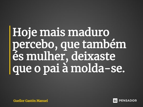 ⁠Hoje mais maduro percebo, que também és mulher, deixaste que o pai à molda-se.... Frase de Guellor Gastón Manuel.