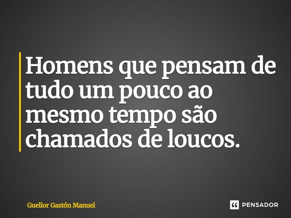 ⁠Homens que pensam de tudo um pouco ao mesmo tempo são chamados de loucos.... Frase de Guellor Gastón Manuel.