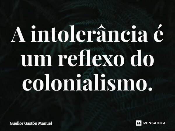 A intolerância é um reflexo do colonialismo.... Frase de Guellor Gastón Manuel.
