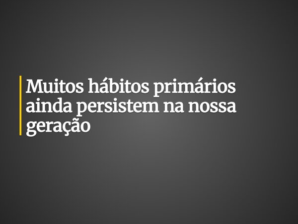 Muitos hábitos primários ainda persistem na nossa geração... Frase de Guellor Gastón Manuel.