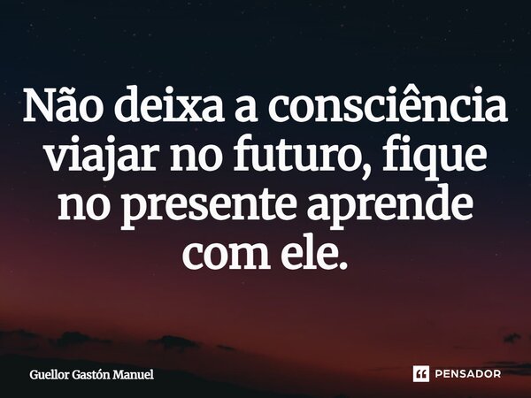 Não deixa a consciência viajar no futuro, fique no presente aprende com ele.... Frase de Guellor Gastón Manuel.