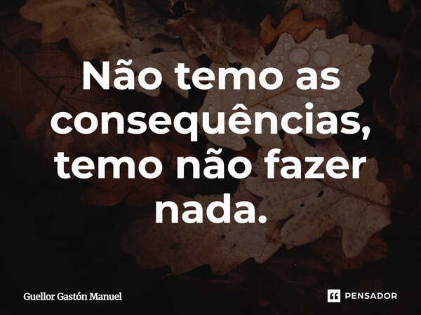 ⁠Não temo as consequências, temo não fazer nada.... Frase de Guellor Gastón Manuel.