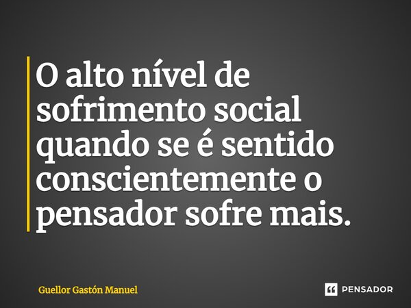 ⁠O alto nível de sofrimento social quando se é sentido conscientemente o pensador sofre mais.... Frase de Guellor Gastón Manuel.