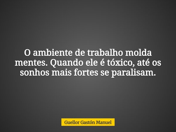 O ambiente de trabalho molda mentes. Quando ele é tóxico, até os sonhos mais fortes se paralisam.... Frase de Guellor Gastón Manuel.