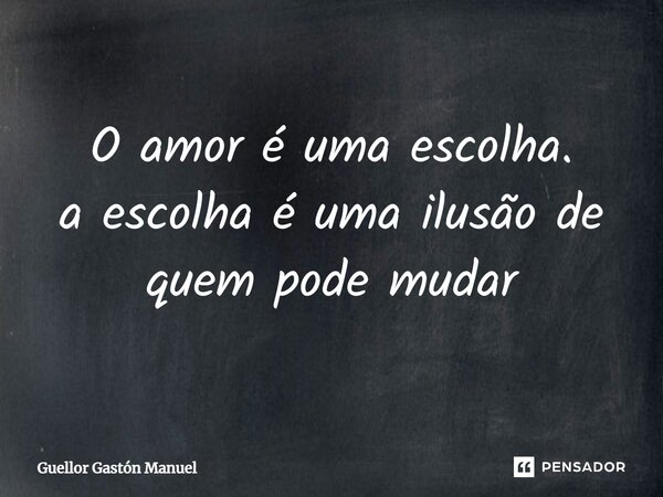 ⁠O amor é uma escolha. a escolha é uma ilusão de quem pode mudar... Frase de Guellor Gastón Manuel.