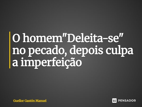 ⁠O homem "Deleita-se" no pecado, depois culpa a imperfeição... Frase de Guellor Gastón Manuel.