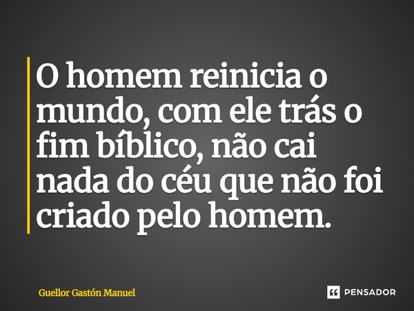 ⁠O homem reinicia o mundo, com ele trás o fim bíblico, não cai nada do céu que não foi criado pelo homem.... Frase de Guellor Gastón Manuel.