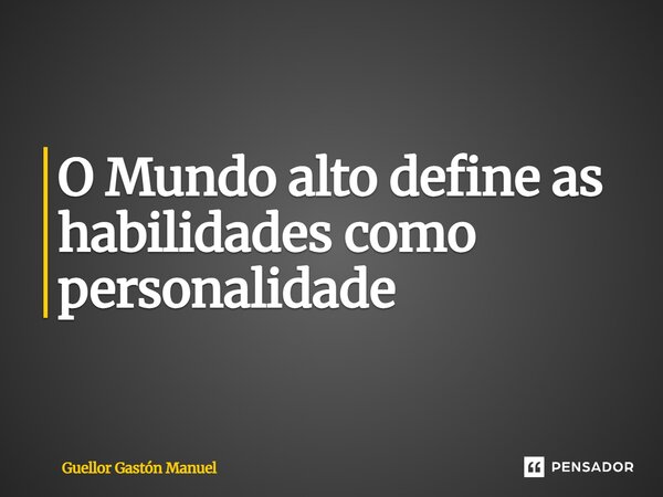 ⁠O Mundo alto define as habilidades como personalidade... Frase de Guellor Gastón Manuel.