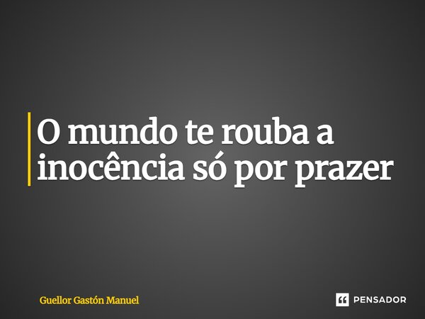 ⁠O mundo te rouba a inocência só por prazer... Frase de Guellor Gastón Manuel.
