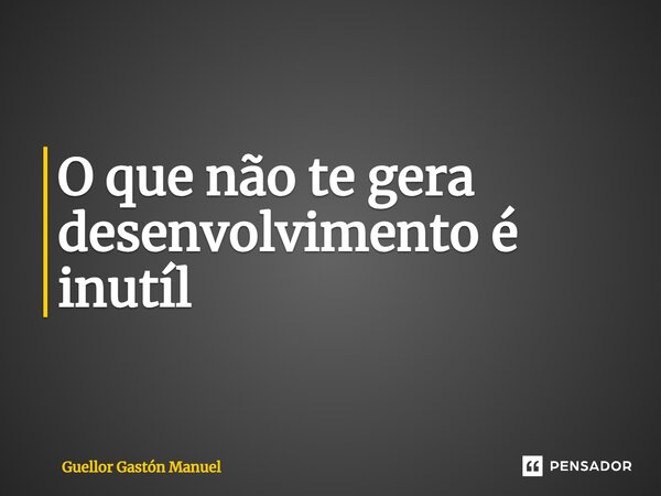 ⁠O que não te gera desenvolvimento é inútil... Frase de Guellor Gastón Manuel.