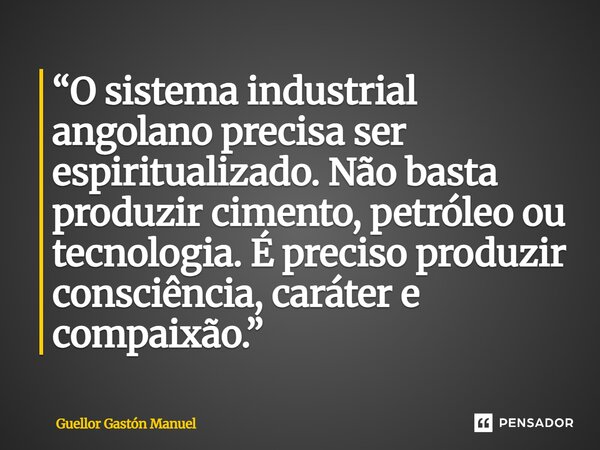 ⁠“O sistema industrial angolano precisa ser espiritualizado. Não basta produzir cimento, petróleo ou tecnologia. É preciso produzir consciência, caráter e compa... Frase de Guellor Gastón Manuel.