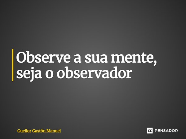 ⁠Observe a sua mente, seja o observador... Frase de Guellor Gastón Manuel.
