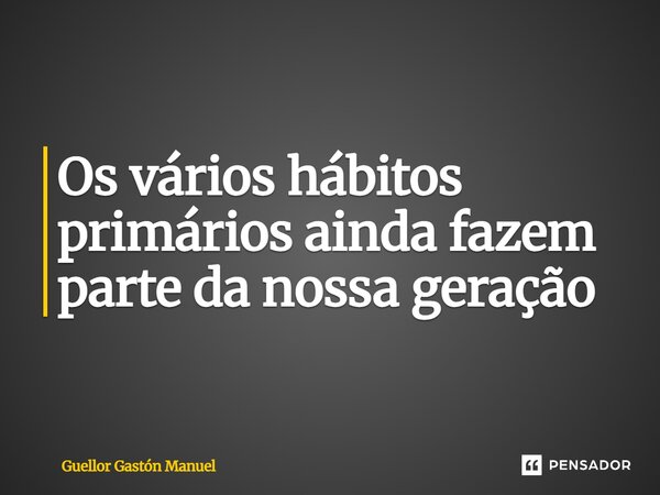 ⁠Os vários hábitos primários ainda fazem parte da nossa geração... Frase de Guellor Gastón Manuel.