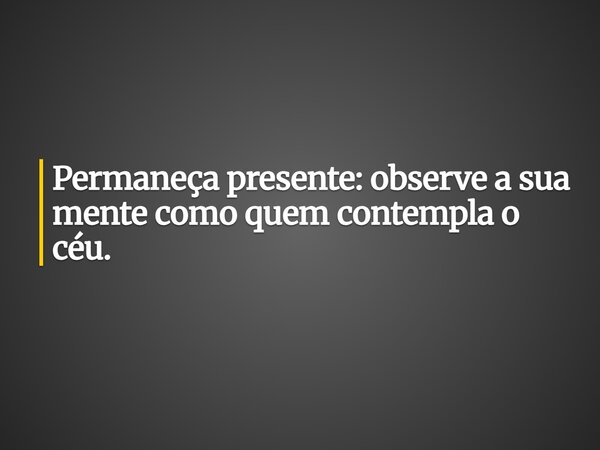 Permaneça presente: observe a sua mente como quem contempla o céu.... Frase de Guellor Gastón Manuel.