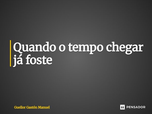 ⁠Quando o tempo chegar já foste... Frase de Guellor Gastón Manuel.