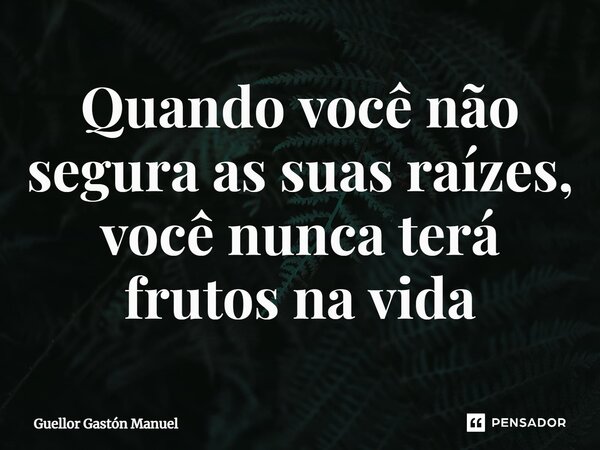 ⁠Quando você não segura as suas raízes, você nunca terá frutos na vida... Frase de Guellor Gastón Manuel.