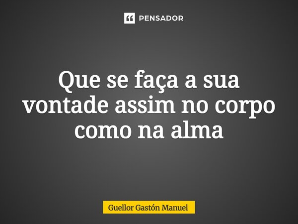 ⁠Que se faça a sua vontade assim no corpo como na alma... Frase de Guellor Gastón Manuel.