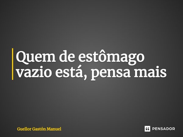 ⁠Quem de estômago vazio está, pensa mais... Frase de Guellor Gastón Manuel.