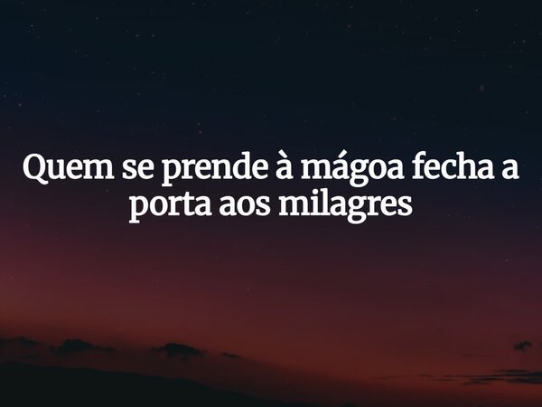 Quem se prende à mágoa fecha a porta aos milagres... Frase de Guellor Gastón Manuel.