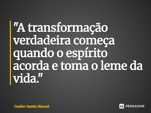 ⁠"A transformação verdadeira começa quando o espírito acorda e toma o leme da vida."... Frase de Guellor Gastón Manuel.