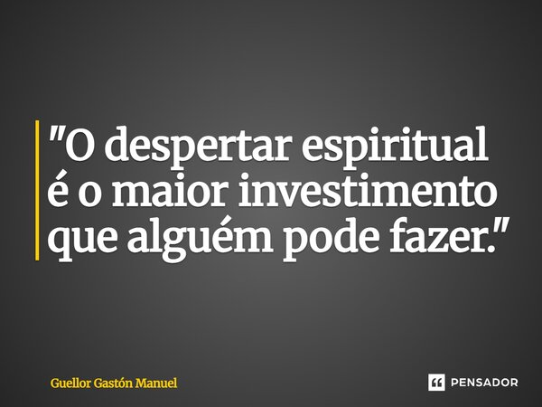 ⁠"O despertar espiritual é o maior investimento que alguém pode fazer."... Frase de Guellor Gastón Manuel.