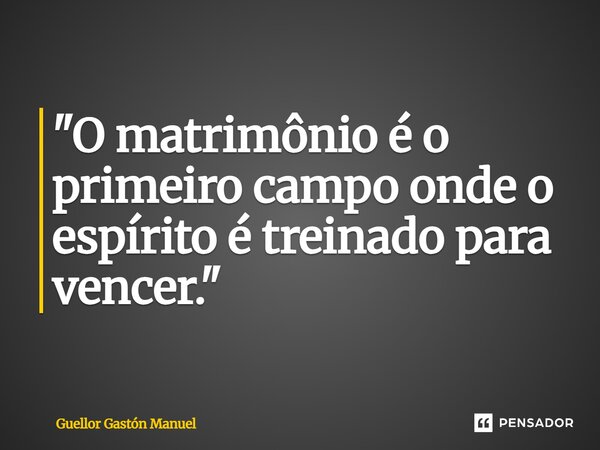 ⁠"O matrimônio é o primeiro campo onde o espírito é treinado para vencer."... Frase de Guellor Gastón Manuel.