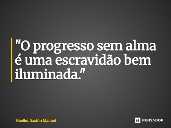 ⁠"O progresso sem alma é uma escravidão bem iluminada."... Frase de Guellor Gastón Manuel.