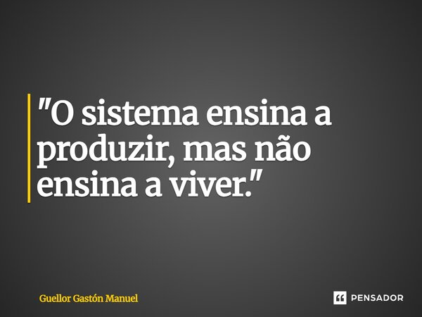 ⁠"O sistema ensina a produzir, mas não ensina a viver."... Frase de Guellor Gastón Manuel.