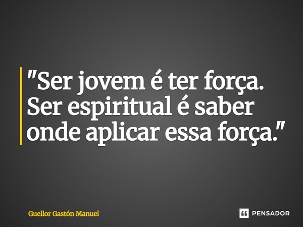 ⁠"Ser jovem é ter força. Ser espiritual é saber onde aplicar essa força."... Frase de Guellor Gastón Manuel.