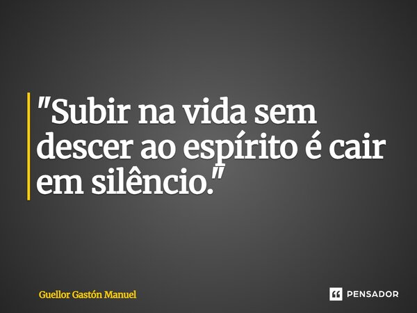 ⁠"Subir na vida sem descer ao espírito é cair em silêncio."... Frase de Guellor Gastón Manuel.