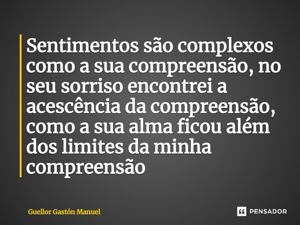 ⁠Sentimentos são complexos como a sua compreensão, no seu sorriso encontrei a acescência da compreensão, como a sua alma ficou além dos limites da minha compree... Frase de Guellor Gastón Manuel.