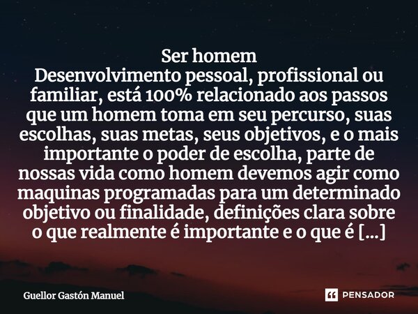 ⁠Ser homem Desenvolvimento pessoal, profissional ou familiar, está 100% relacionado aos passos que um homem toma em seu percurso, suas escolhas, suas metas, seu... Frase de Guellor Gastón Manuel.