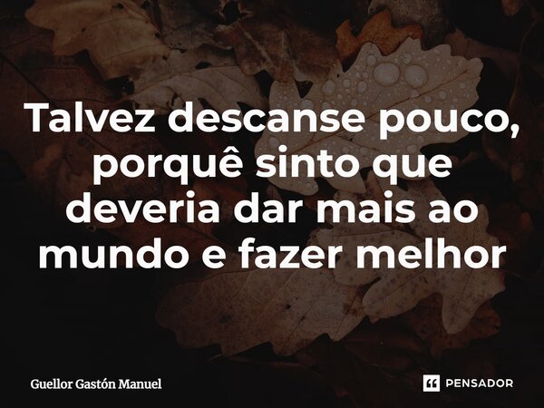 Talvez descanse pouco, porquê sinto que deveria dar mais ao mundo e fazer melhor... Frase de Guellor Gastón Manuel.
