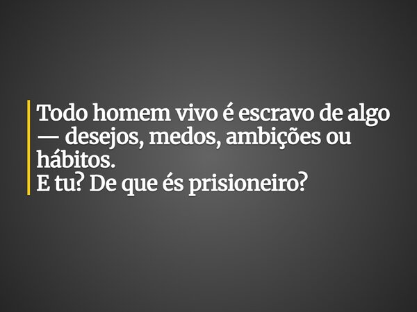 Todo homem vivo é escravo de algo — desejos, medos, ambições ou hábitos. E tu? De que és prisioneiro?... Frase de Guellor Gastón Manuel.