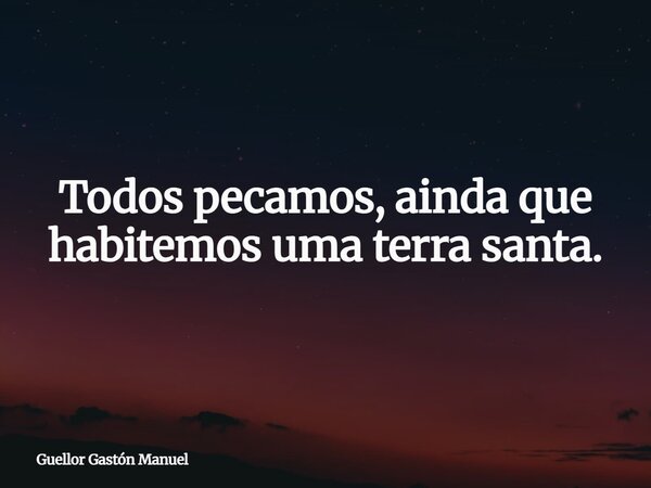 Todos pecamos, ainda que habitemos uma terra santa.... Frase de Guellor Gastón Manuel.