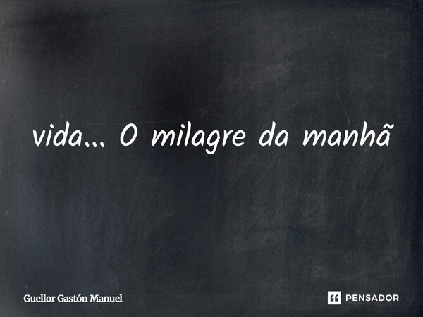 ⁠vida... O milagre da manhã... Frase de Guellor Gastón Manuel.