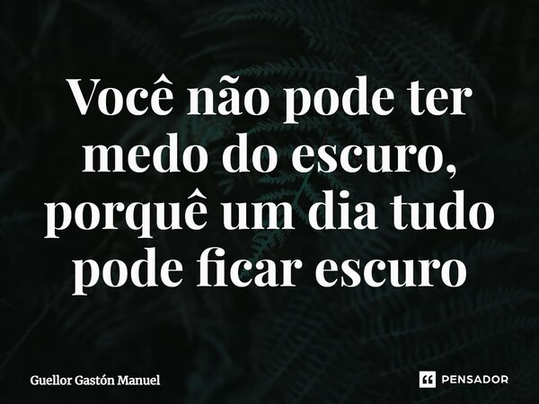 ⁠Você não pode ter medo do escuro, porquê um dia tudo pode ficar escuro... Frase de Guellor Gastón Manuel.