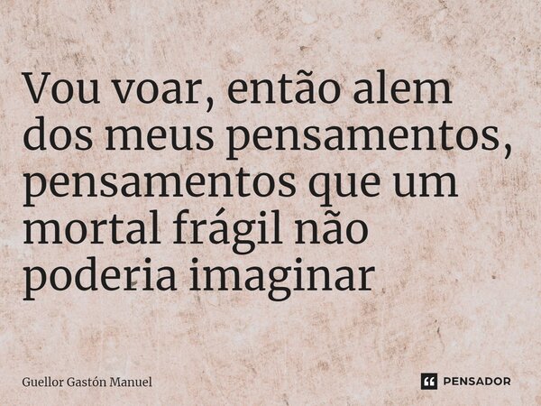 ⁠Vou voar, então alem dos meus pensamentos, pensamentos que um mortal frágil não poderia imaginar... Frase de Guellor Gastón Manuel.