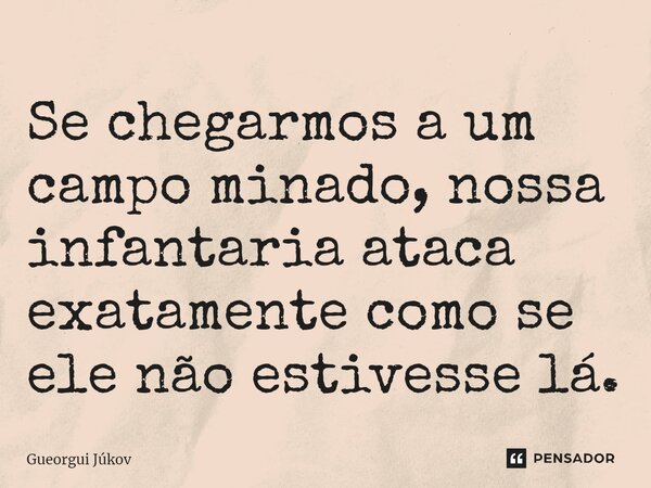 ⁠Se chegarmos a um campo minado, nossa infantaria ataca exatamente como se ele não estivesse lá.... Frase de Gueorgui Júkov.