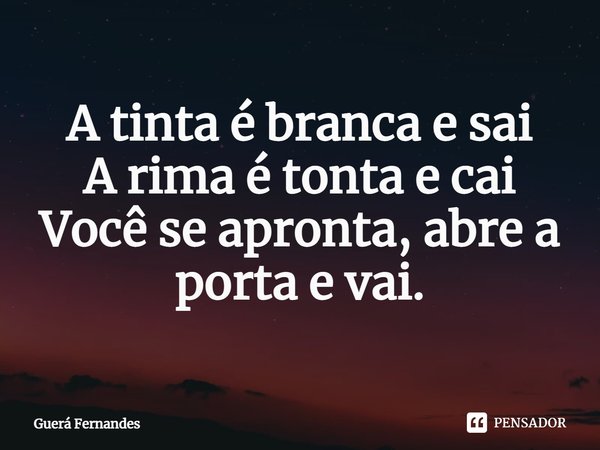 ⁠A tinta é branca e sai
A rima é tonta e cai
Você se apronta, abre a porta e vai.... Frase de Guerá Fernandes.