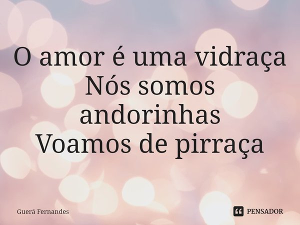 ⁠O amor é uma vidraça
Nós somos andorinhas
Voamos de pirraça... Frase de Guerá Fernandes.