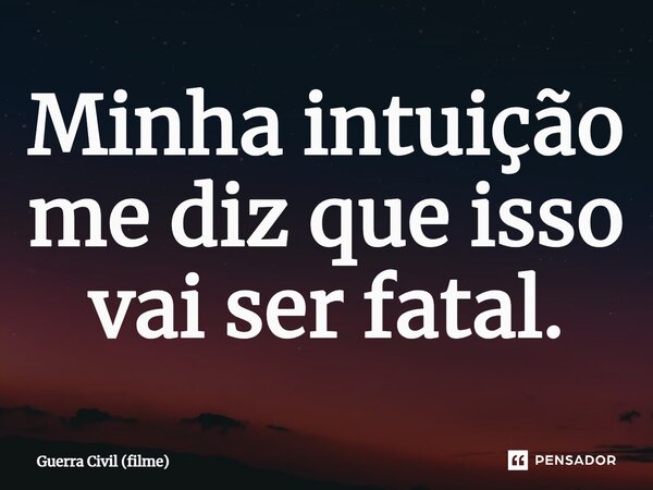 ⁠Minha intuição me diz que isso vai ser fatal.... Frase de Guerra Civil (filme).