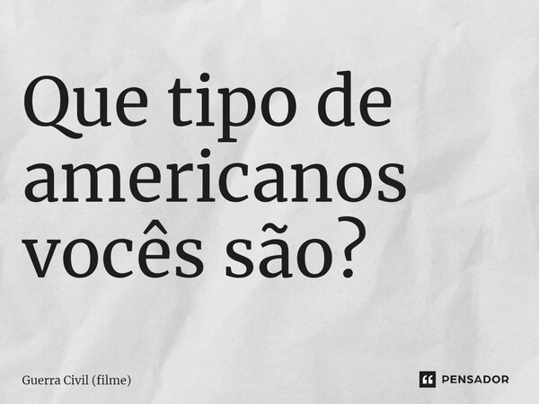 ⁠Que tipo de americanos vocês são?... Frase de Guerra Civil (filme).