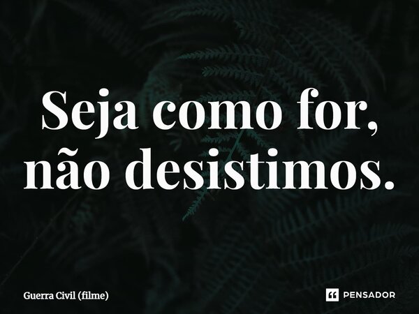 ⁠Seja como for, não desistimos.... Frase de Guerra Civil (filme).